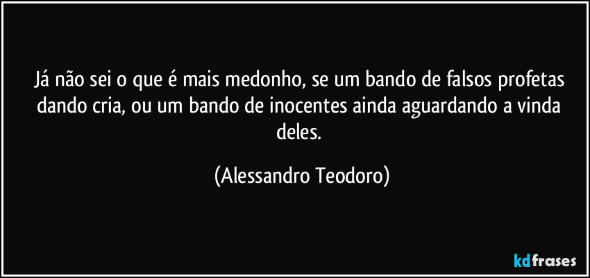 Já não sei o que é mais medonho, se um bando de falsos profetas dando cria, ou um bando de inocentes ainda aguardando a vinda deles. (Alessandro Teodoro)