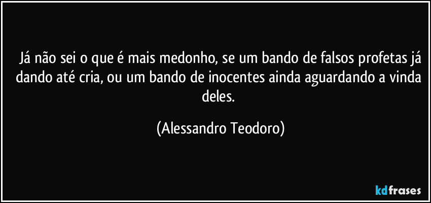 ⁠Já não sei o que é mais medonho, se um bando de falsos profetas já dando até cria, ou um bando de inocentes ainda aguardando a vinda deles. (Alessandro Teodoro)