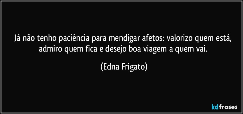 Já não tenho paciência para mendigar afetos: valorizo quem está, admiro quem fica e desejo boa viagem a quem vai. (Edna Frigato)