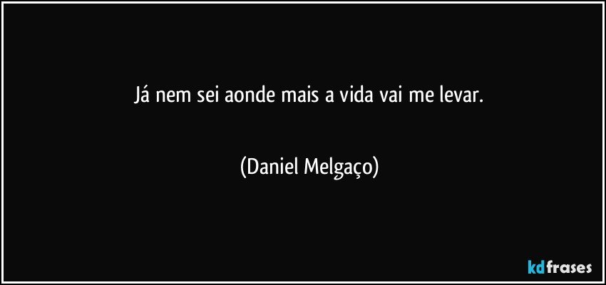 Já nem sei aonde mais a vida vai me levar.
⠀⠀⠀⠀⠀⠀⠀ (Daniel Melgaço)