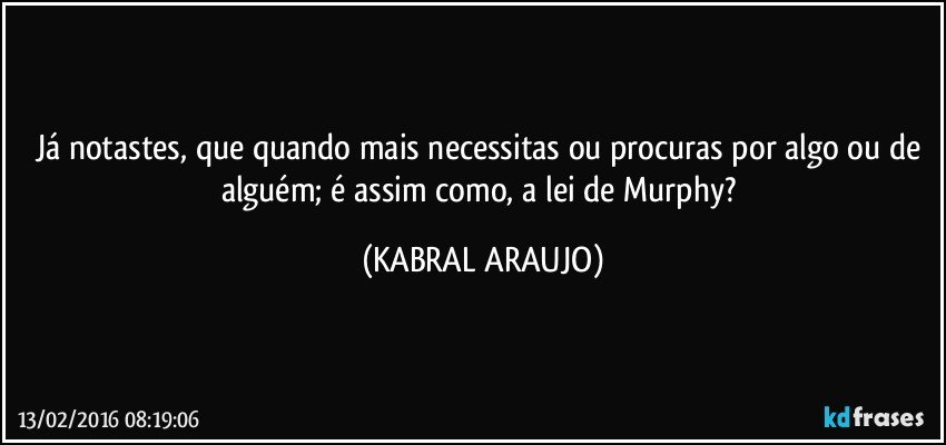 Já notastes, que quando mais necessitas ou procuras por algo ou de alguém; é assim como, a lei de Murphy? (KABRAL ARAUJO)