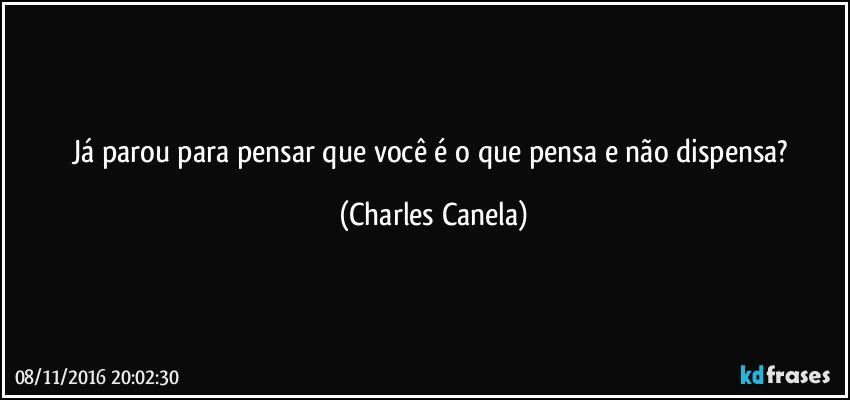 Já parou para pensar que você é o que pensa e não dispensa? (Charles Canela)