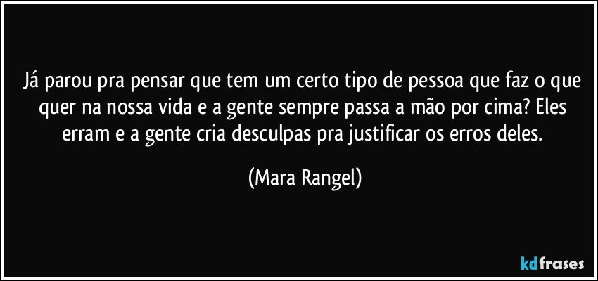Já parou pra pensar que tem um certo tipo de pessoa que faz o que quer na nossa vida e a gente sempre passa a mão por cima? Eles erram e a gente cria desculpas pra justificar os erros deles. (Mara Rangel)