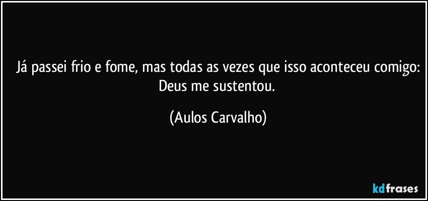 Já passei frio e fome, mas todas as vezes que isso aconteceu comigo:
Deus me sustentou. (Aulos Carvalho)