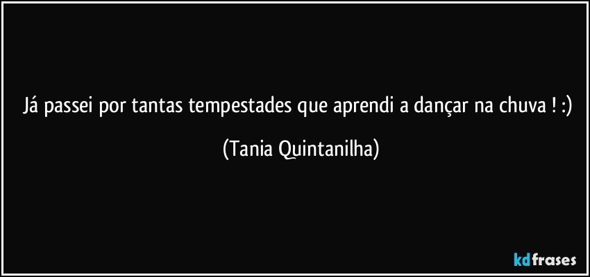 Já passei por tantas tempestades que aprendi  a dançar na chuva !  :) (Tania Quintanilha)