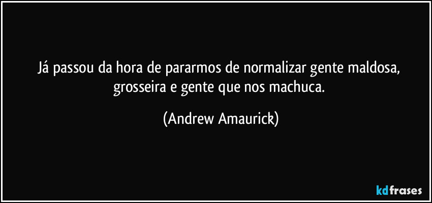 Já passou da hora de pararmos de normalizar gente maldosa, grosseira e gente que nos machuca. (Andrew Amaurick)