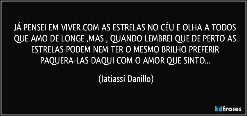JÁ PENSEI EM VIVER COM AS ESTRELAS NO CÉU E OLHA A TODOS QUE AMO DE LONGE ,MAS , QUANDO LEMBREI QUE DE PERTO AS ESTRELAS PODEM NEM TER O MESMO BRILHO PREFERIR PAQUERA-LAS DAQUI COM O AMOR QUE SINTO... (Jatiassi Danillo)