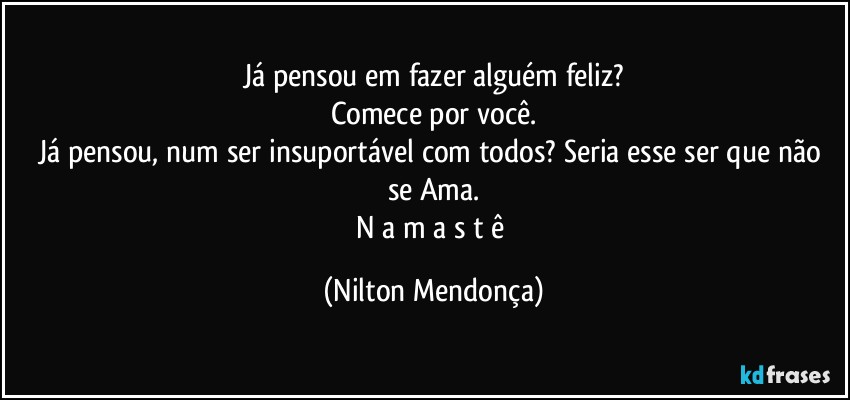 Já pensou em fazer alguém feliz?
Comece por você.
Já pensou, num ser insuportável com todos? Seria esse ser que não se Ama.
N a m a s t ê (Nilton Mendonça)