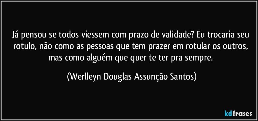 Já pensou se todos viessem com prazo de validade? Eu trocaria seu rotulo, não como as pessoas que tem prazer em rotular os outros, mas como alguém que quer te ter pra sempre. (Werlleyn Douglas Assunção Santos)