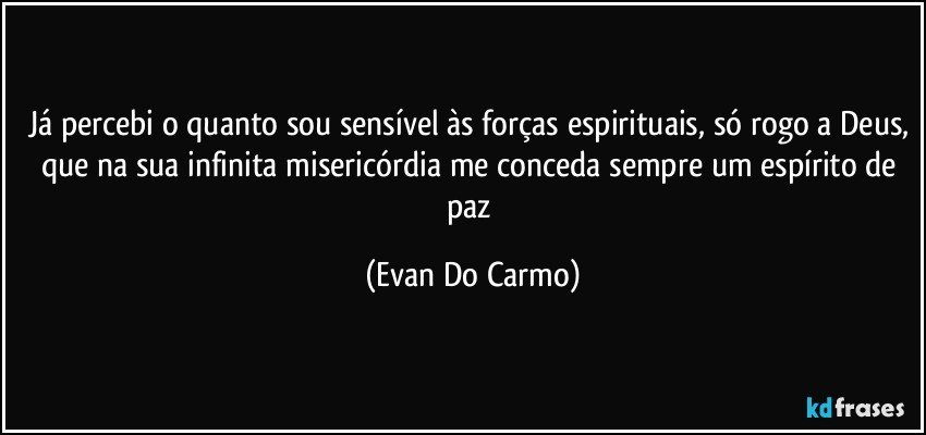 Já percebi o quanto sou sensível às forças espirituais, só rogo a Deus, que na sua infinita misericórdia me conceda sempre um espírito de paz (Evan Do Carmo)