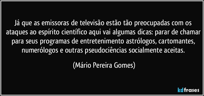 Já que as emissoras de televisão estão tão preocupadas com os ataques ao espírito científico aqui vai algumas dicas: parar de chamar para seus programas de entretenimento astrólogos, cartomantes, numerólogos e outras pseudociências socialmente aceitas. (Mário Pereira Gomes)