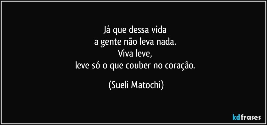 Já que dessa vida 
a gente não leva nada. 
Viva leve, 
leve só o que couber no coração. (Sueli Matochi)