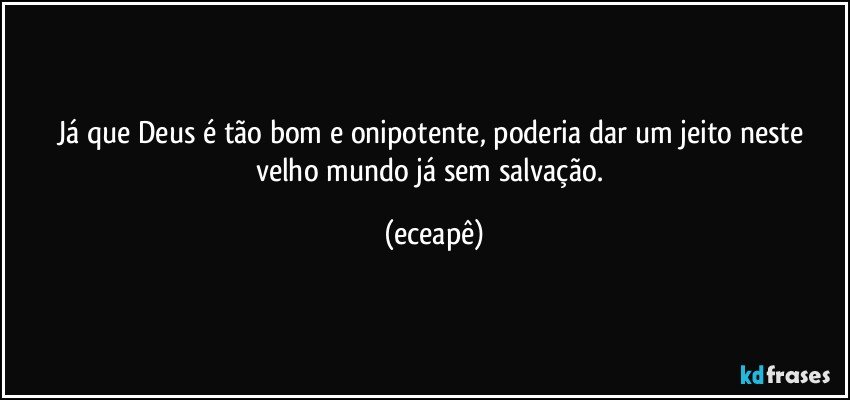 Já que Deus é tão bom e onipotente, poderia dar um jeito neste velho mundo já sem salvação. (eceapê)