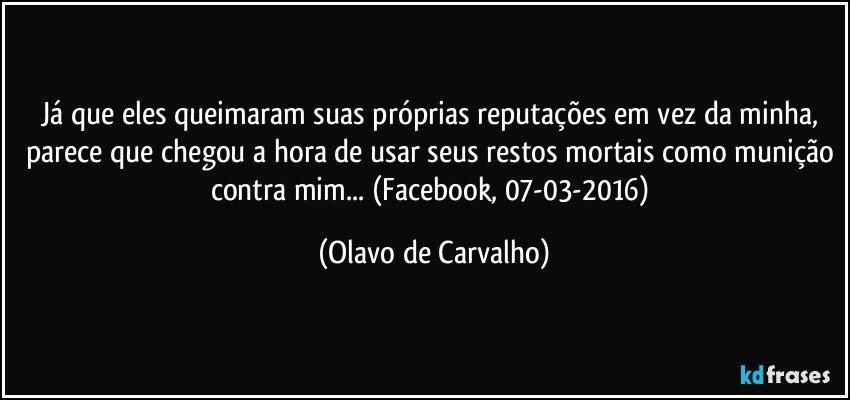 Já que eles queimaram suas próprias reputações em vez da minha, parece que chegou a hora de usar seus restos mortais como munição contra mim... (Facebook, 07-03-2016) (Olavo de Carvalho)