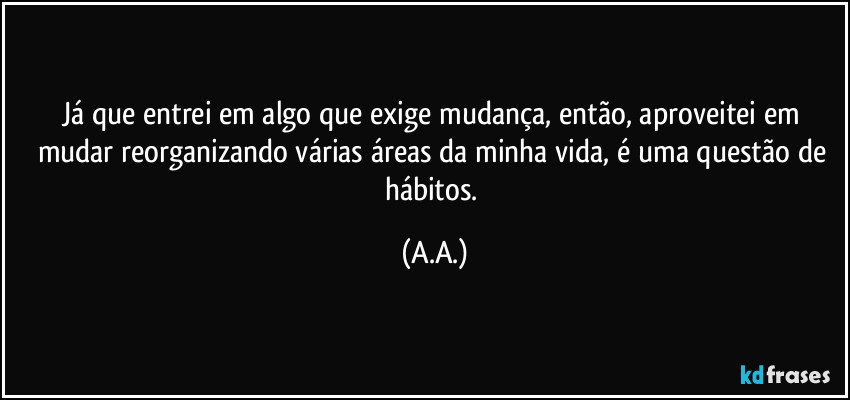 Já que entrei em algo que exige mudança, então, aproveitei em mudar reorganizando várias áreas da minha vida, é uma questão de hábitos. (A.A.)