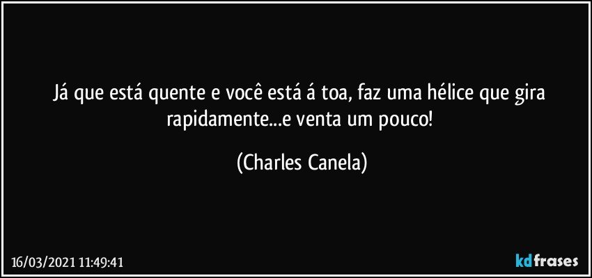 Já que está quente e você está á toa, faz uma hélice que gira rapidamente...e venta um pouco! (Charles Canela)