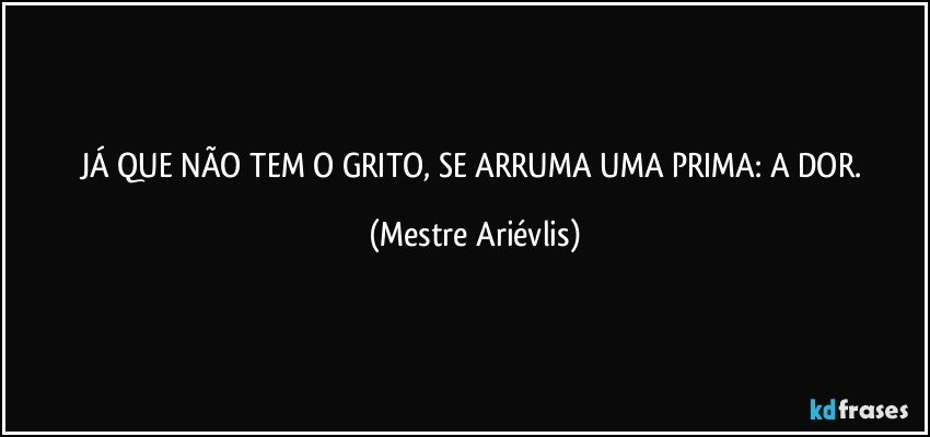 JÁ QUE NÃO TEM O GRITO, SE ARRUMA UMA PRIMA: A DOR. (Mestre Ariévlis)