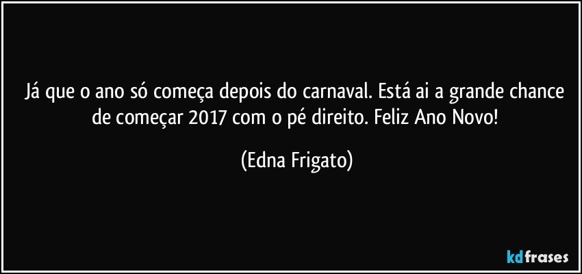 Já que o ano só começa depois do carnaval. Está ai a grande chance de começar 2017 com o pé direito. Feliz Ano Novo! (Edna Frigato)