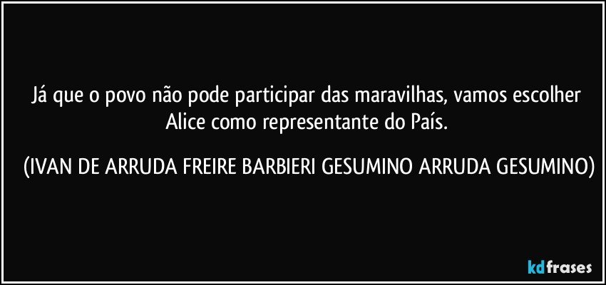 Já que o povo não pode participar das maravilhas, vamos escolher Alice como representante do País. (IVAN DE ARRUDA FREIRE BARBIERI GESUMINO ARRUDA GESUMINO)