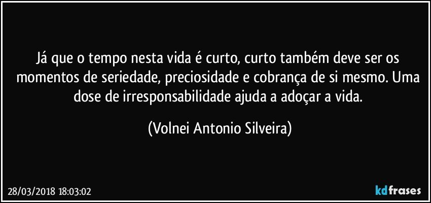 Já que o tempo nesta vida é curto, curto também deve ser os momentos de seriedade, preciosidade e cobrança de si mesmo. Uma dose de irresponsabilidade ajuda a adoçar a vida. (Volnei Antonio Silveira)