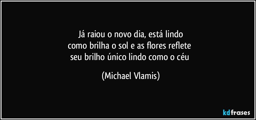 Já raiou o novo dia, está lindo
como brilha o sol e as flores reflete 
seu brilho único lindo como o céu (Michael Vlamis)