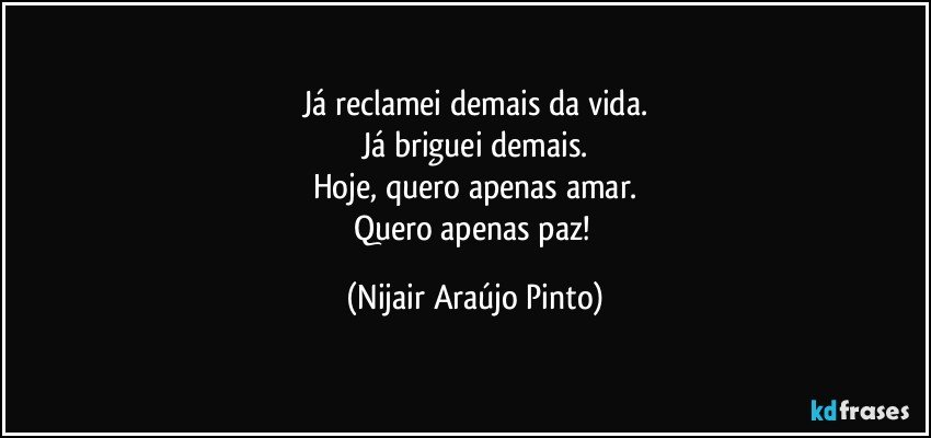 Já reclamei demais da vida.
Já briguei demais.
Hoje, quero apenas amar.
Quero apenas paz! (Nijair Araújo Pinto)