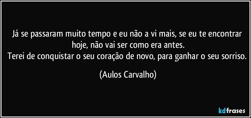 Já se passaram muito tempo e eu não a vi mais, se eu te encontrar hoje, não vai ser como era antes.
Terei de conquistar o seu coração de novo, para ganhar o seu sorriso. (Aulos Carvalho)