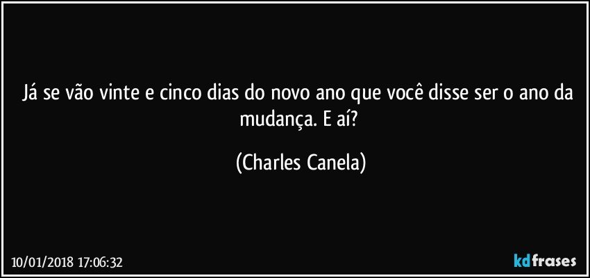 Já se vão vinte e cinco dias do novo ano que você disse ser o ano da mudança. E aí? (Charles Canela)