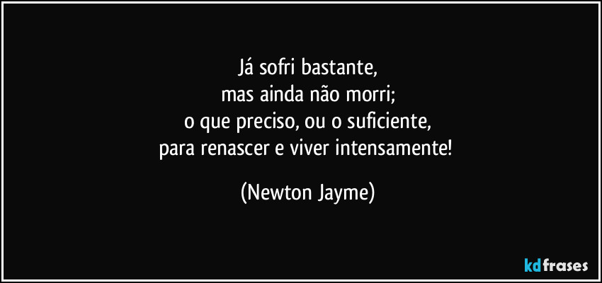 Já sofri bastante,
mas ainda não morri;
o que preciso, ou o suficiente,
para renascer e viver intensamente! (Newton Jayme)