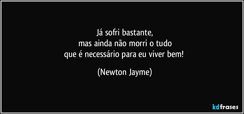 Já sofri bastante,
mas ainda não morri o tudo
que é necessário para eu viver bem! (Newton Jayme)