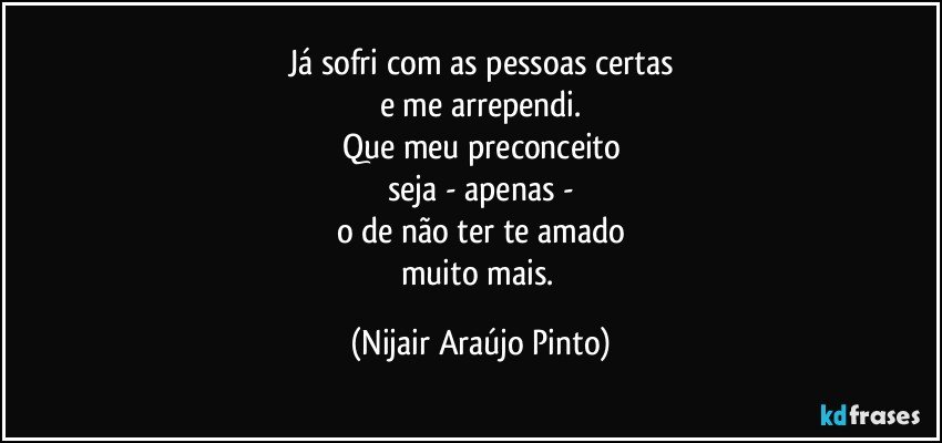 Já sofri com as pessoas certas
e me arrependi.
Que meu preconceito
seja - apenas -
o de não ter te amado
muito mais. (Nijair Araújo Pinto)