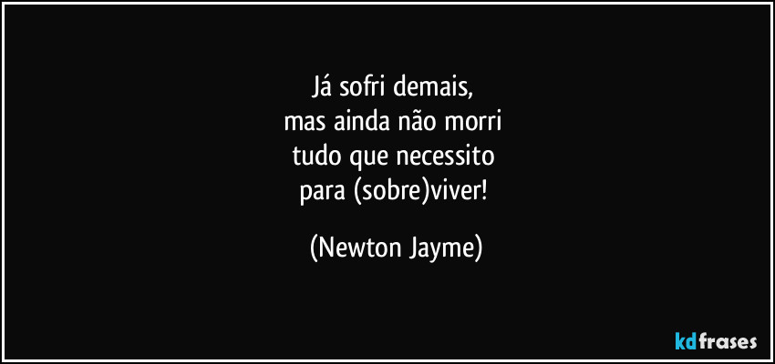 Já sofri demais, 
mas ainda não morri 
tudo que necessito 
para (sobre)viver! (Newton Jayme)