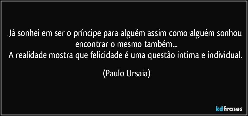 Já sonhei em ser o príncipe para alguém assim como alguém sonhou encontrar o mesmo também...
A realidade mostra que felicidade é uma questão intima e individual. (Paulo Ursaia)