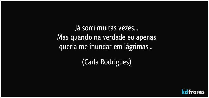 Já sorri muitas vezes...
Mas quando na verdade eu apenas
queria me inundar em lágrimas... (Carla Rodrigues)