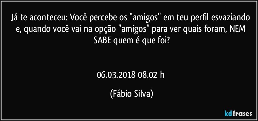 Já te aconteceu: Você percebe os "amigos" em teu perfil esvaziando e, quando você vai na opção "amigos" para ver quais foram, NEM SABE quem é que foi?


06.03.2018 08.02 h (Fábio Silva)