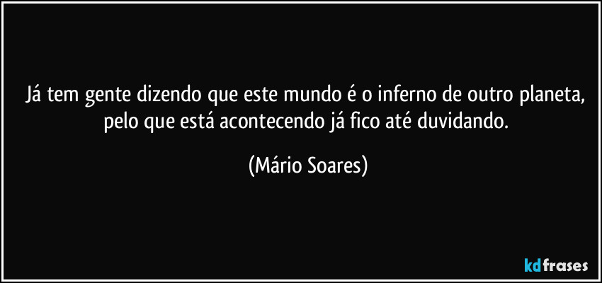 Já tem gente dizendo que este mundo é o inferno de outro planeta, pelo que está acontecendo já fico até duvidando. (Mário Soares)