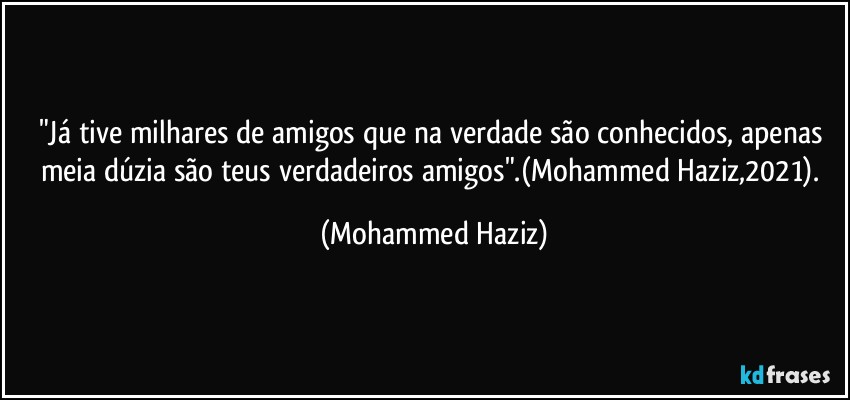 "Já tive milhares de amigos que na verdade são conhecidos, apenas meia dúzia são teus verdadeiros amigos".(Mohammed Haziz,2021). (Mohammed Haziz)