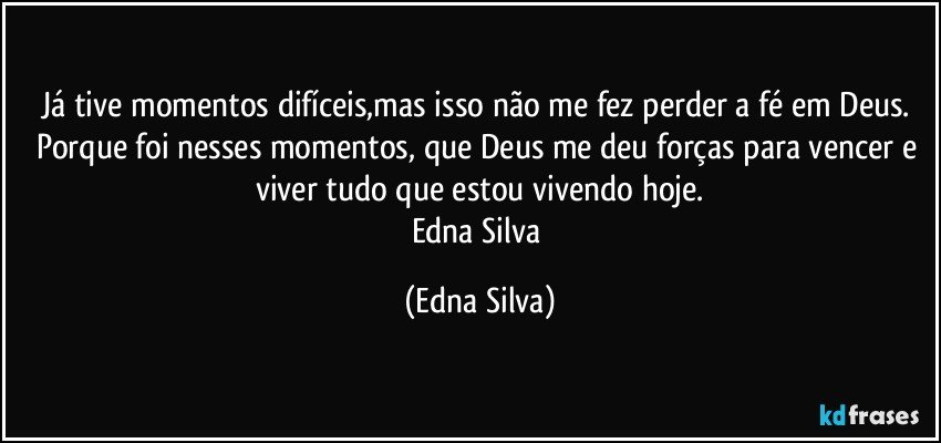 Já tive momentos difíceis,mas isso não me fez perder a fé em Deus. Porque foi nesses momentos, que Deus me deu forças para vencer e viver tudo que estou vivendo hoje.
Edna Silva (Edna Silva)