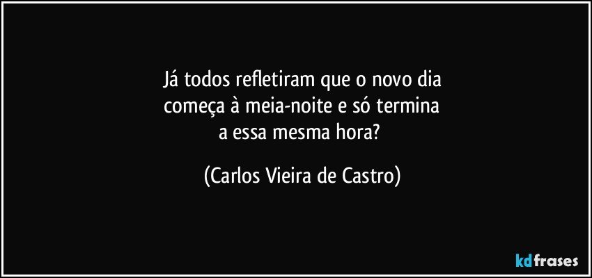 Já todos refletiram que o novo dia
 começa à meia-noite e só termina 
a essa mesma hora? (Carlos Vieira de Castro)