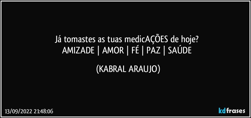 Já tomastes as tuas medicAÇÕES de hoje? 
AMIZADE | AMOR |  FÉ | PAZ | SAÚDE (KABRAL ARAUJO)