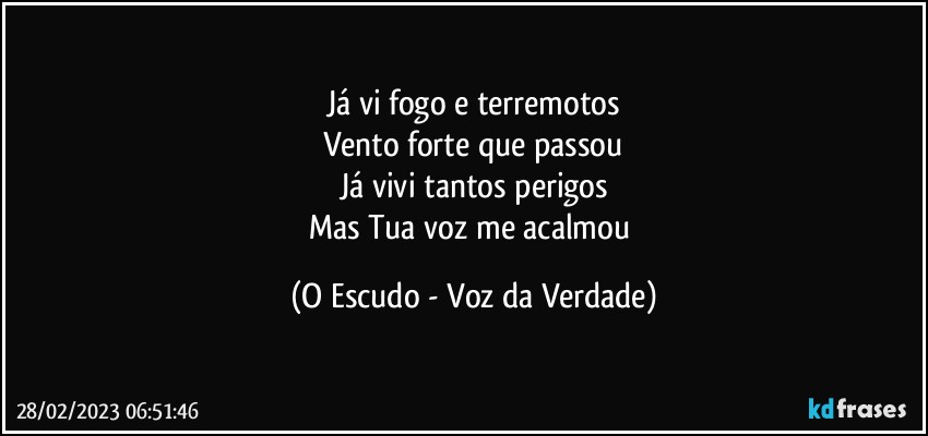 Já vi fogo e terremotos
Vento forte que passou
Já vivi tantos perigos
Mas Tua voz me acalmou (O Escudo - Voz da Verdade)