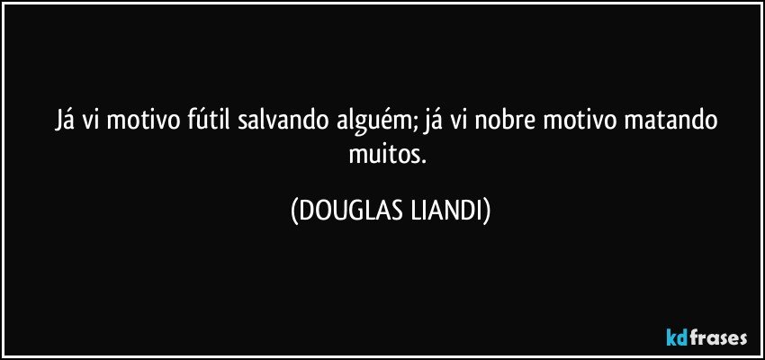 Já vi motivo fútil salvando alguém; já vi nobre motivo matando muitos. (DOUGLAS LIANDI)