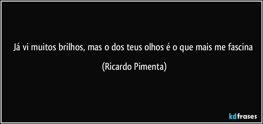 Já vi muitos brilhos, mas o dos teus olhos é o que mais me fascina (Ricardo Pimenta)