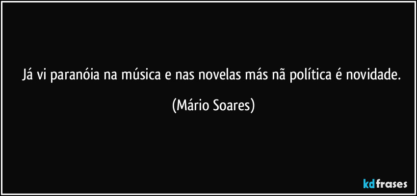 Já vi paranóia na música e nas novelas más nã política é novidade. (Mário Soares)