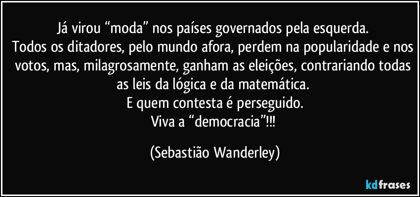 Já virou “moda” nos países governados pela esquerda. 
Todos os ditadores, pelo mundo afora, perdem na popularidade e nos votos, mas, milagrosamente, ganham as eleições, contrariando todas as leis da lógica e da matemática. 
E quem contesta é perseguido.
Viva a “democracia”!!! (Sebastião Wanderley)