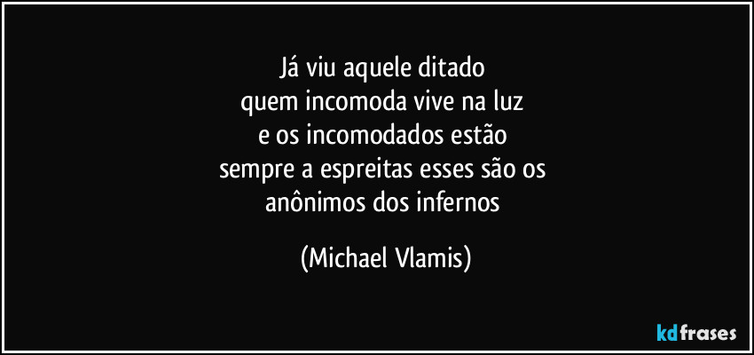 já viu aquele ditado
quem incomoda vive na luz
e os incomodados estão
sempre a espreitas esses são os
anônimos dos infernos (Michael Vlamis)