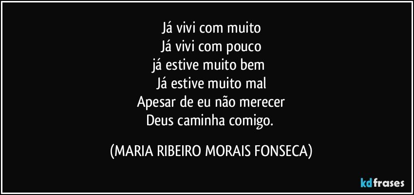 Já vivi com muito
Já vivi com pouco
já estive muito bem 
Já estive muito mal
Apesar de eu não merecer
Deus caminha comigo. (MARIA RIBEIRO MORAIS FONSECA)