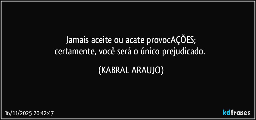 Jamais aceite ou acate provocAÇÕES;
certamente, você será o único prejudicado. (KABRAL ARAUJO)