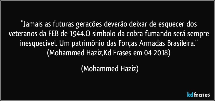 "Jamais as futuras gerações deverão deixar de esquecer dos veteranos da FEB de 1944.O simbolo da cobra fumando será sempre inesquecível. Um patrimônio das Forças Armadas Brasileira." (Mohammed Haziz,Kd Frases em 04/2018) (Mohammed Haziz)