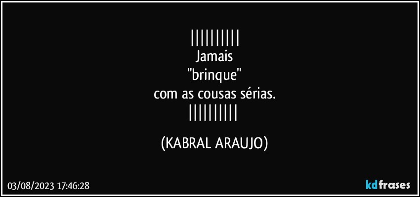 
Jamais
"brinque"
com as cousas sérias.
 (KABRAL ARAUJO)